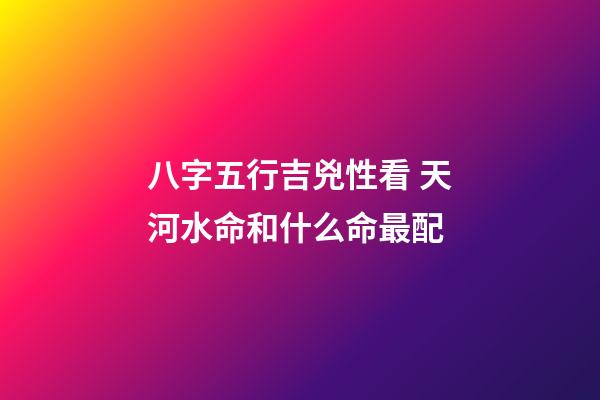 八字五行吉兇性看 天河水命和什么命最配